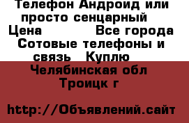 Телефон Андроид или просто сенцарный  › Цена ­ 1 000 - Все города Сотовые телефоны и связь » Куплю   . Челябинская обл.,Троицк г.